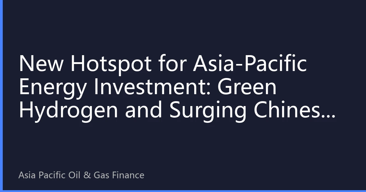 New Hotspot for Asia-Pacific Energy Investment: Green Hydrogen and Surging Chinese Solar Exports