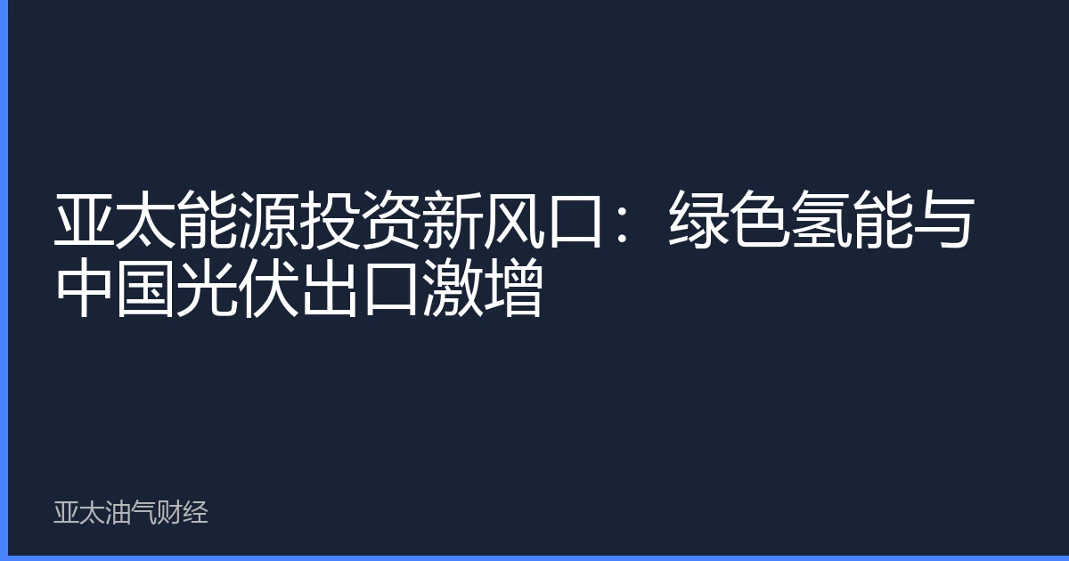 亚太能源投资新风口：绿色氢能与中国光伏出口激增