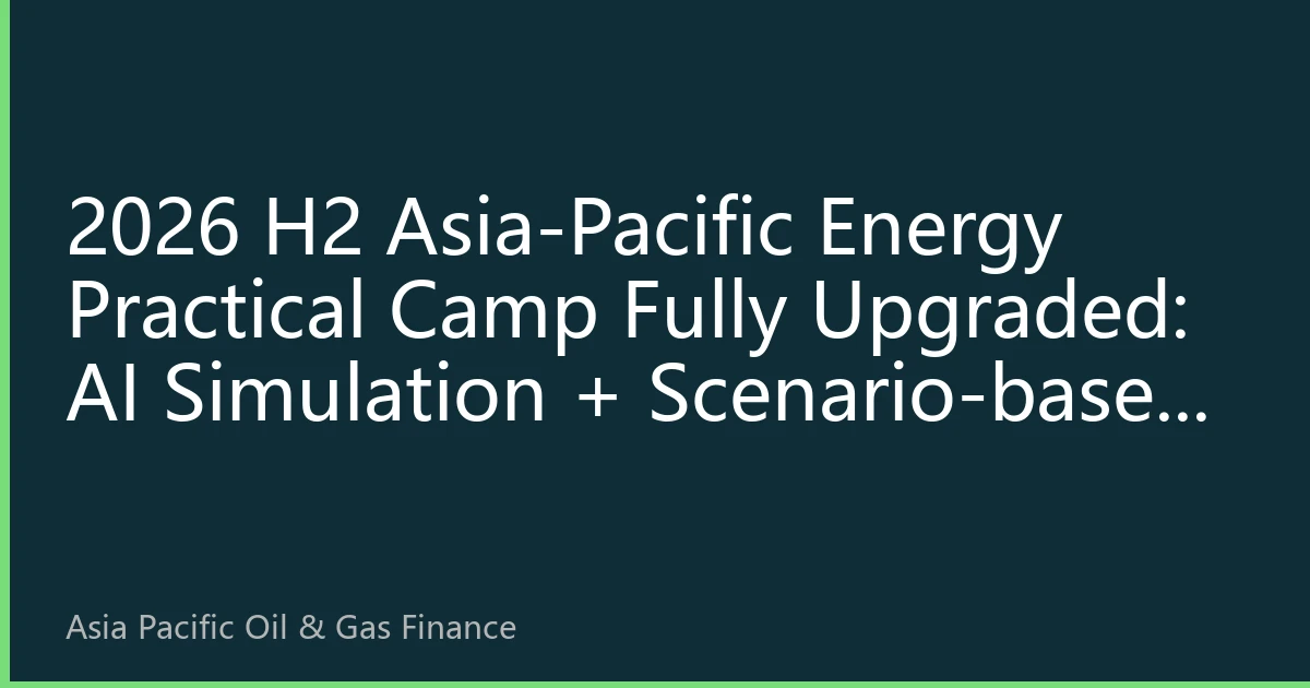2026 H2 Asia-Pacific Energy Practical Camp Fully Upgraded: AI Simulation + Scenario-based Training Bridges Talent Gap, Enrollment Surges 120% MoM
