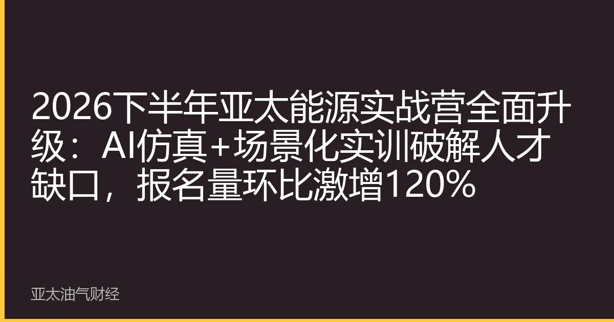 2026下半年亚太能源实战营全面升级：AI仿真+场景化实训破解人才缺口，报名量环比激增120%