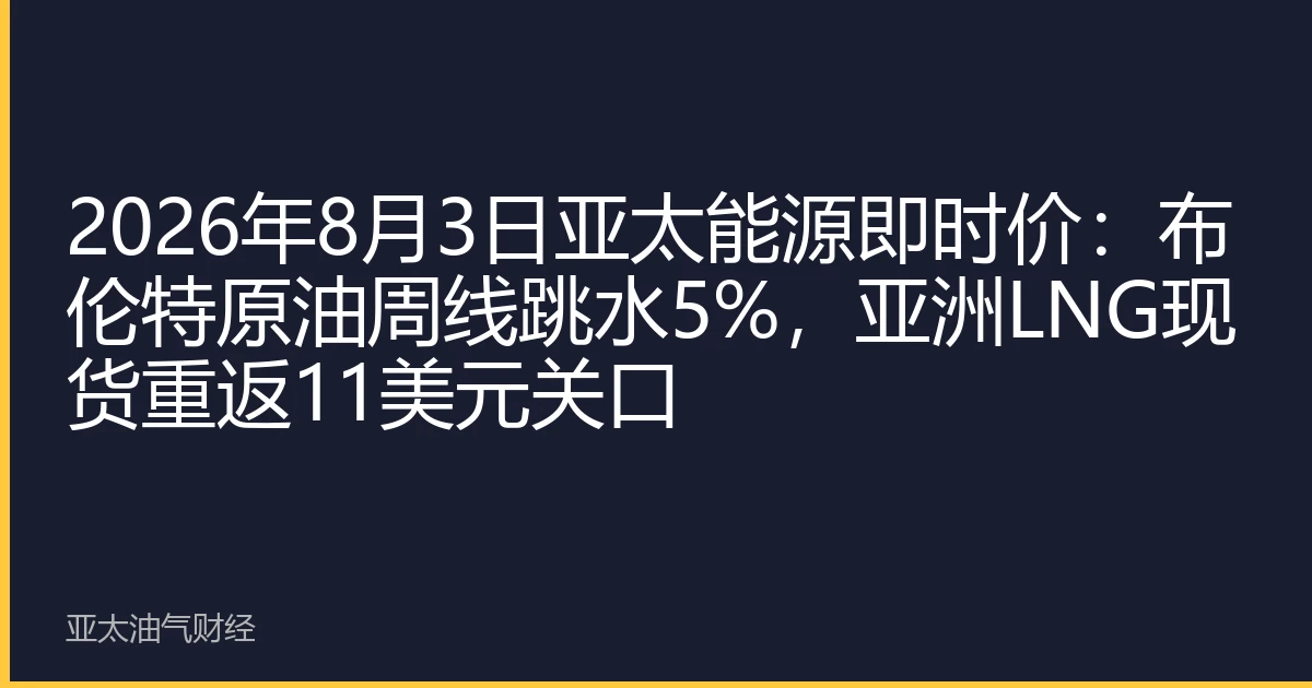 2026年8月3日亚太能源即时价：布伦特原油周线跳水5%，亚洲LNG现货重返11美元关口
