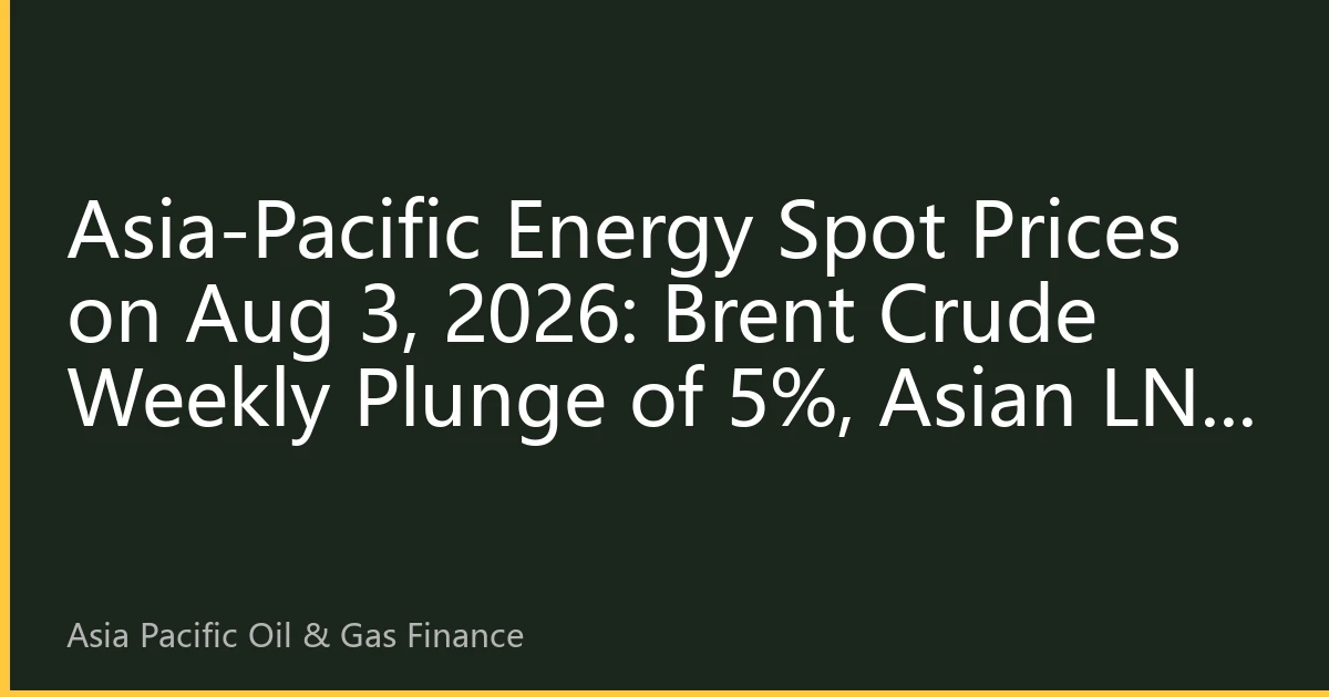 Asia-Pacific Energy Spot Prices on Aug 3, 2026: Brent Crude Weekly Plunge of 5%, Asian LNG Spot Returns to $11 Mark