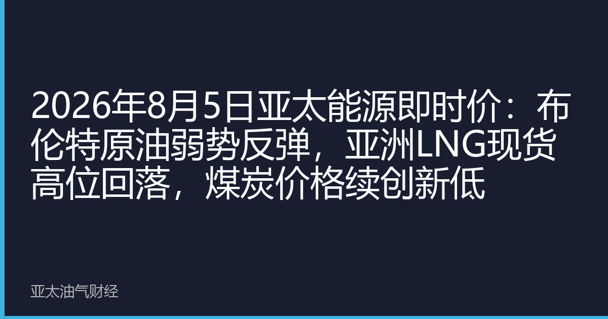 2026年8月5日亚太能源即时价：布伦特原油弱势反弹，亚洲LNG现货高位回落，煤炭价格续创新低