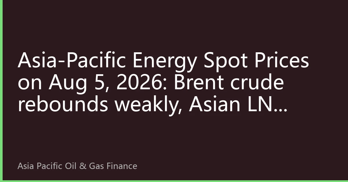 Asia-Pacific Energy Spot Prices on Aug 5, 2026: Brent crude rebounds weakly, Asian LNG spot retreats from highs, coal prices hit new lows