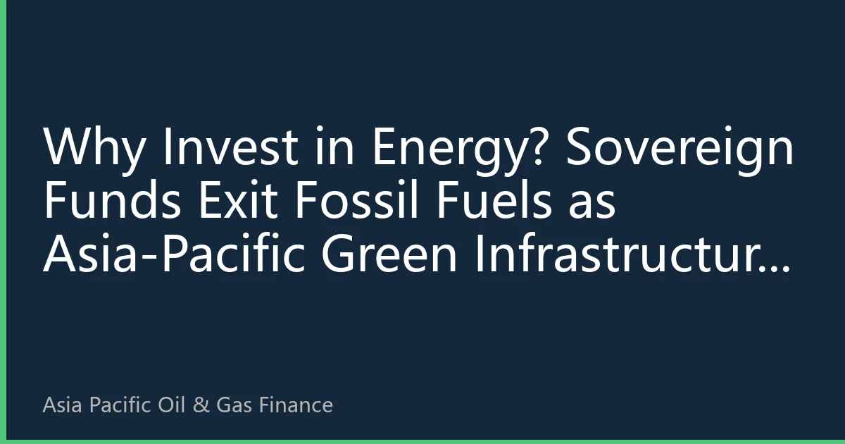 Why Invest in Energy? Sovereign Funds Exit Fossil Fuels as Asia-Pacific Green Infrastructure Becomes a New Safe Haven