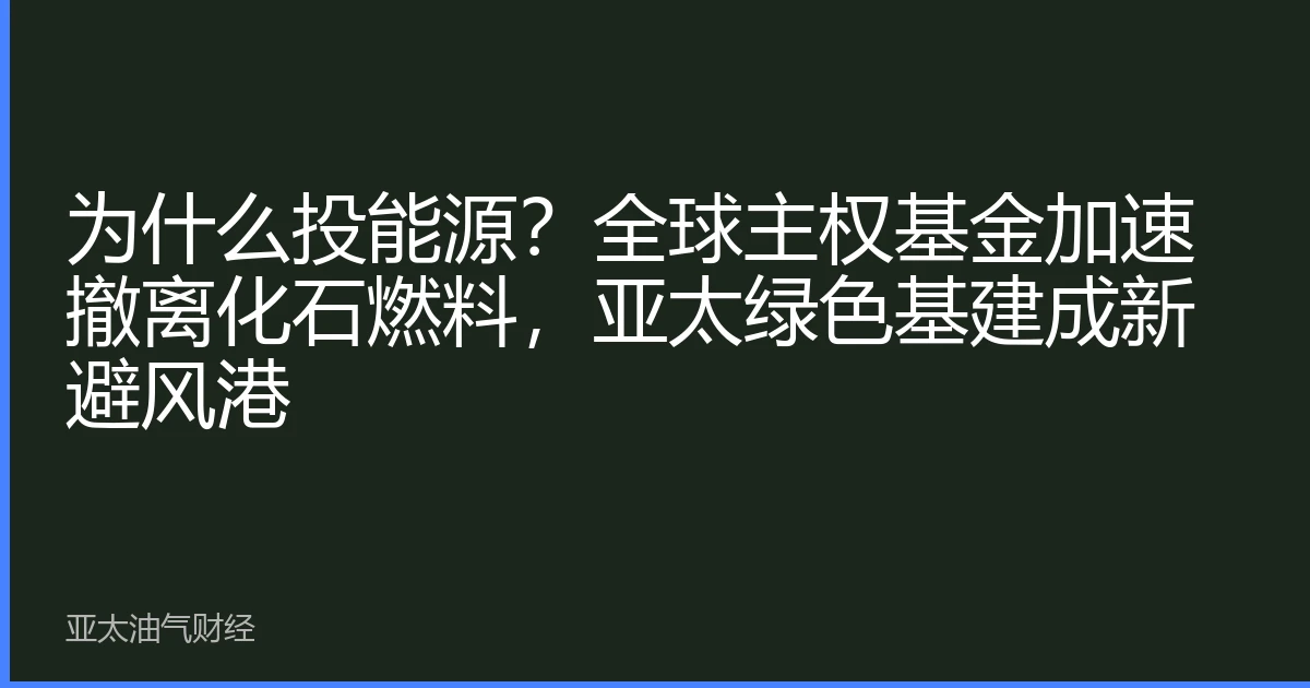 为什么投能源？全球主权基金加速撤离化石燃料，亚太绿色基建成新避风港