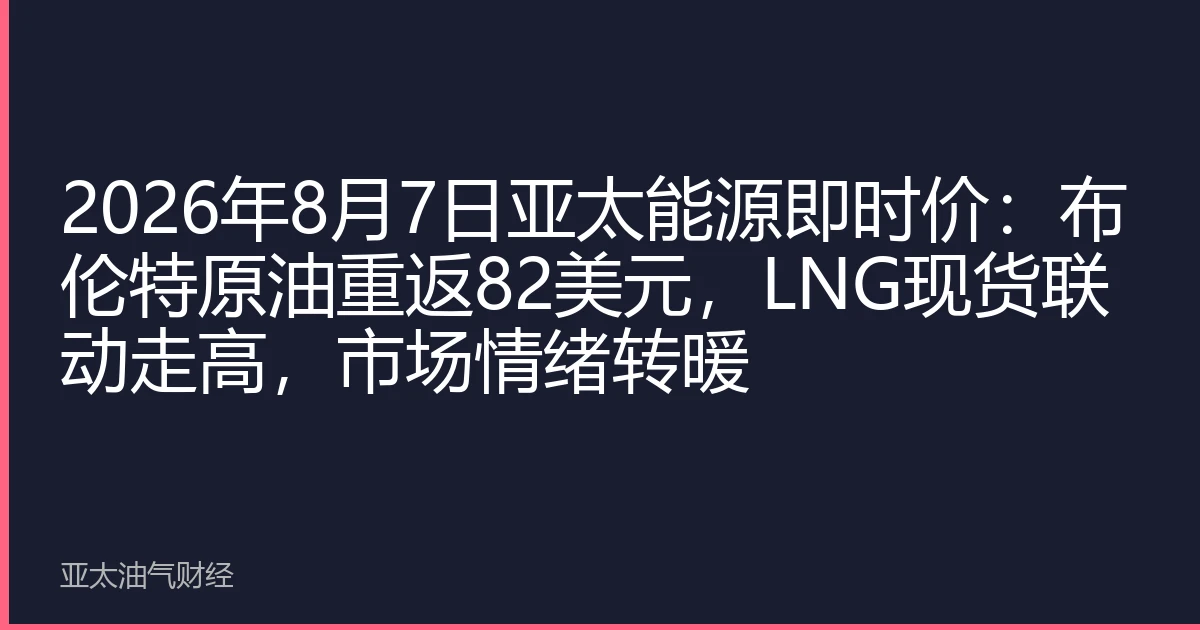 2026年8月7日亚太能源即时价：布伦特原油重返82美元，LNG现货联动走高，市场情绪转暖