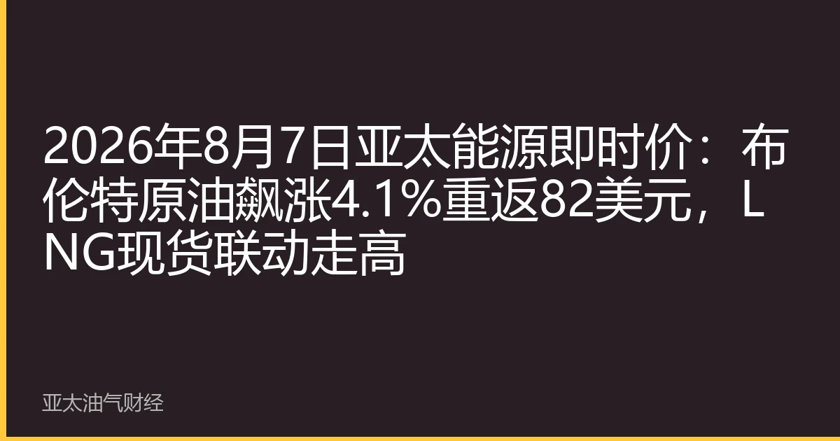 2026年8月7日亚太能源即时价：布伦特原油飙涨4.1%重返82美元，LNG现货联动走高