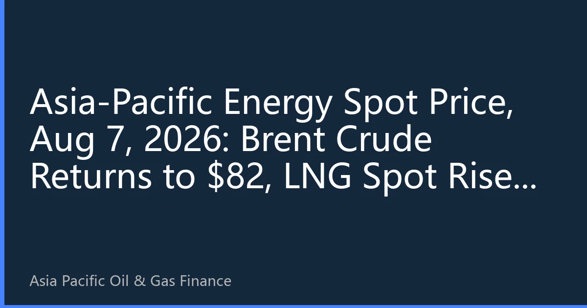 Asia-Pacific Energy Spot Price, Aug 7, 2026: Brent Crude Returns to $82, LNG Spot Rises in Tandem, Market Sentiment Warms