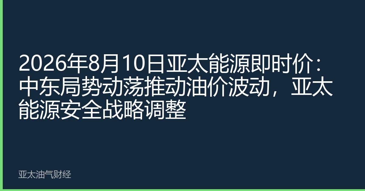 2026年8月10日亚太能源即时价:中东局势动荡推动油价波动,亚太能源安全战略调整