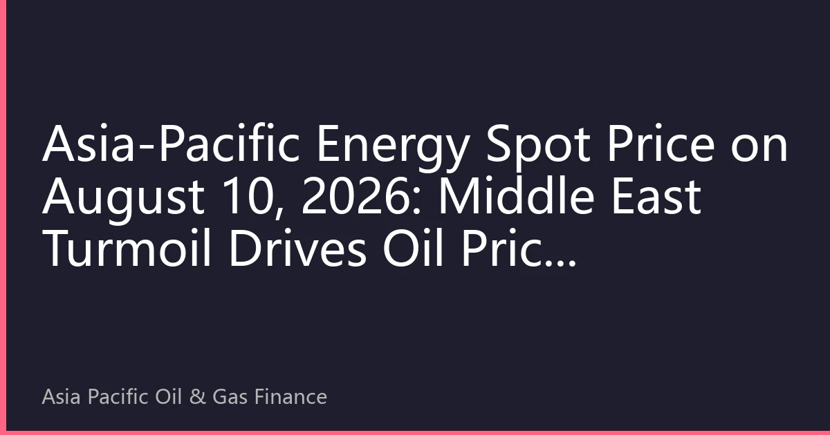Asia-Pacific Energy Spot Price on August 10, 2026: Middle East Turmoil Drives Oil Price Fluctuations, Asia-Pacific Energy Security Strategy Adjustment
