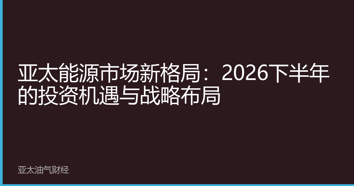 亚太能源市场新格局：2026下半年的投资机遇与战略布局