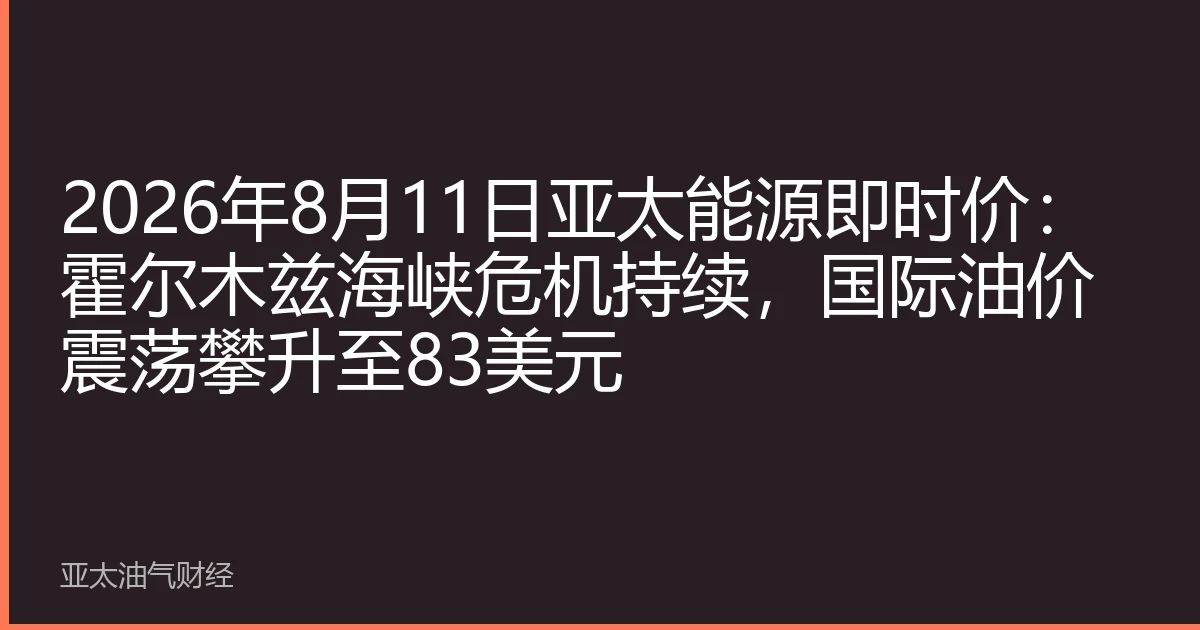 2026年8月11日亚太能源即时价:霍尔木兹海峡危机持续,国际油价震荡攀升至83美元