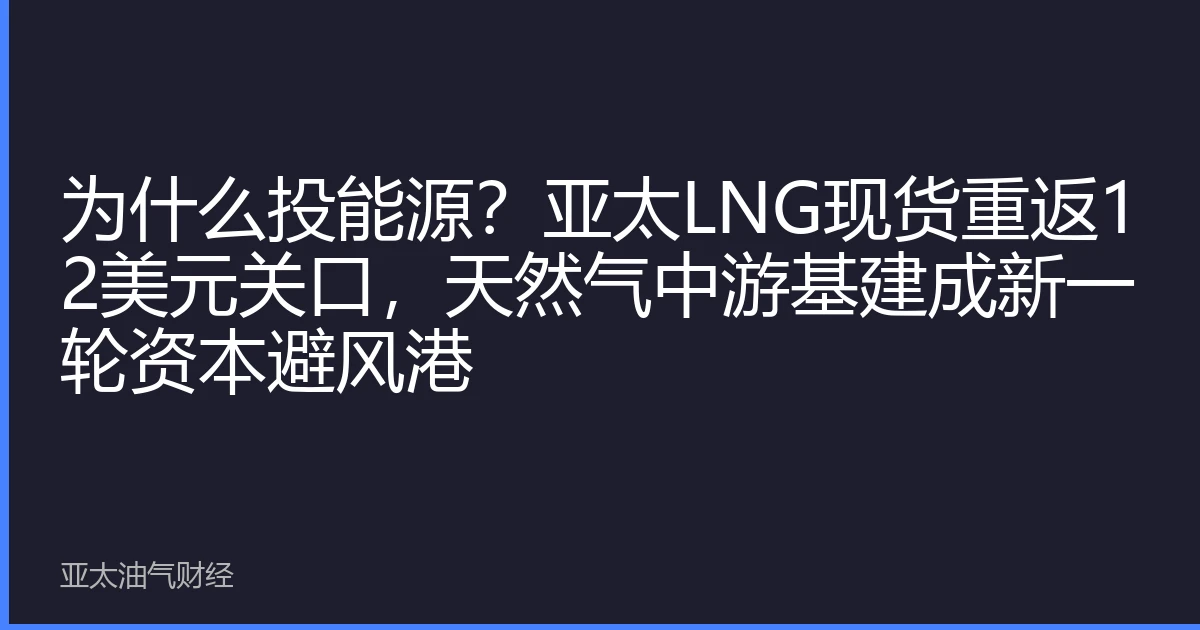 为什么投能源？亚太LNG现货重返12美元关口，天然气中游基建成新一轮资本避风港