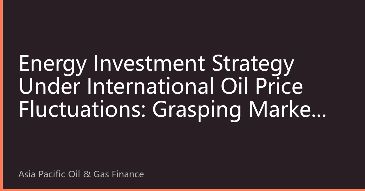 Energy Investment Strategy Under International Oil Price Fluctuations: Grasping Market Rhythms for Value Growth