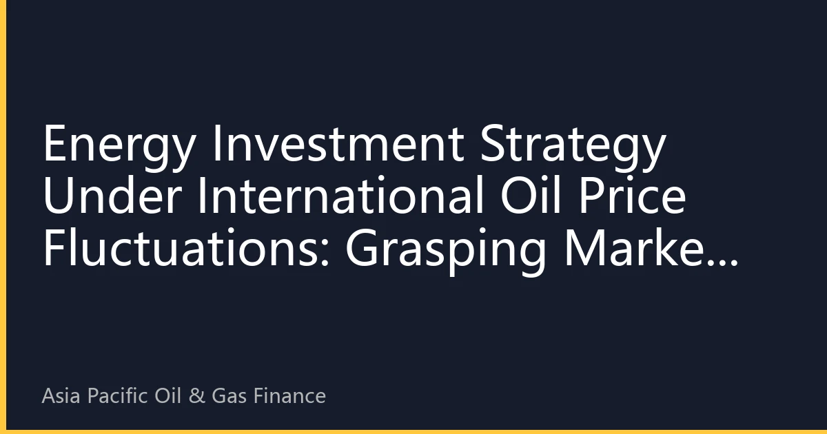 Energy Investment Strategy Under International Oil Price Fluctuations: Grasping Market Rhythm for Value Growth