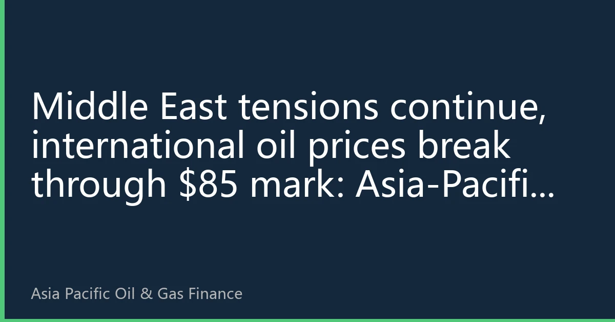Middle East tensions continue, international oil prices break through $85 mark: Asia-Pacific energy security strategy adjustments