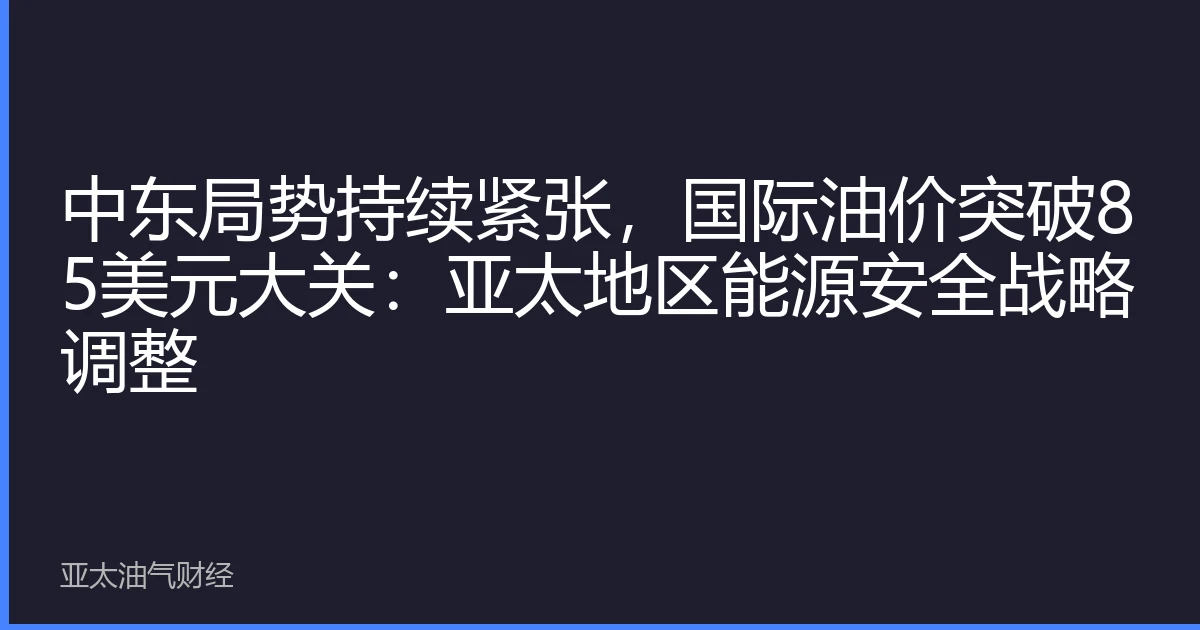 中东局势持续紧张,国际油价突破85美元大关:亚太地区能源安全战略调整