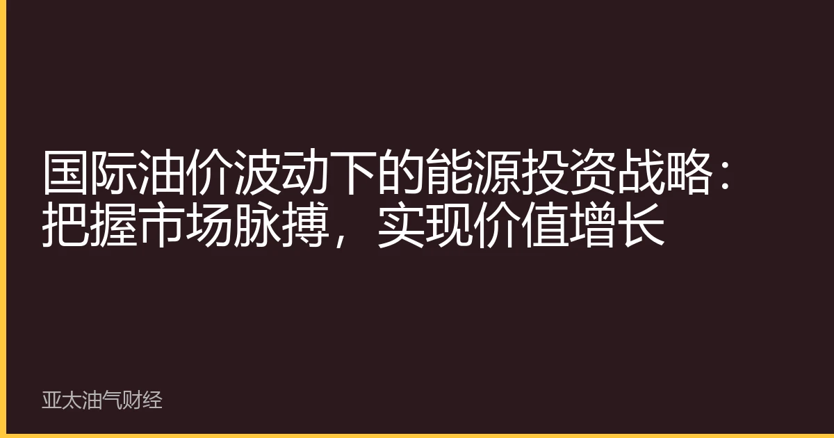国际油价波动下的能源投资战略：把握市场脉搏，实现价值增长