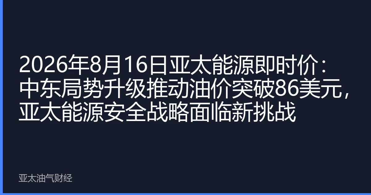 2026年8月16日亚太能源即时价:中东局势升级推动油价突破86美元,亚太能源安全战略面临新挑战
