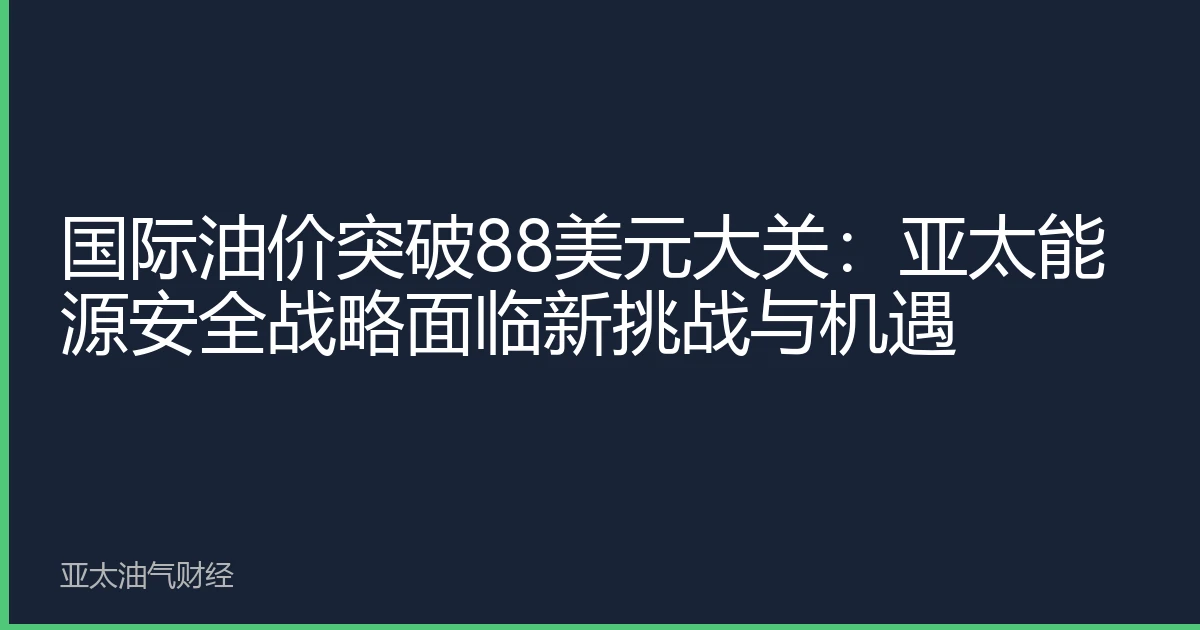 国际油价突破88美元大关:亚太能源安全战略面临新挑战与机遇