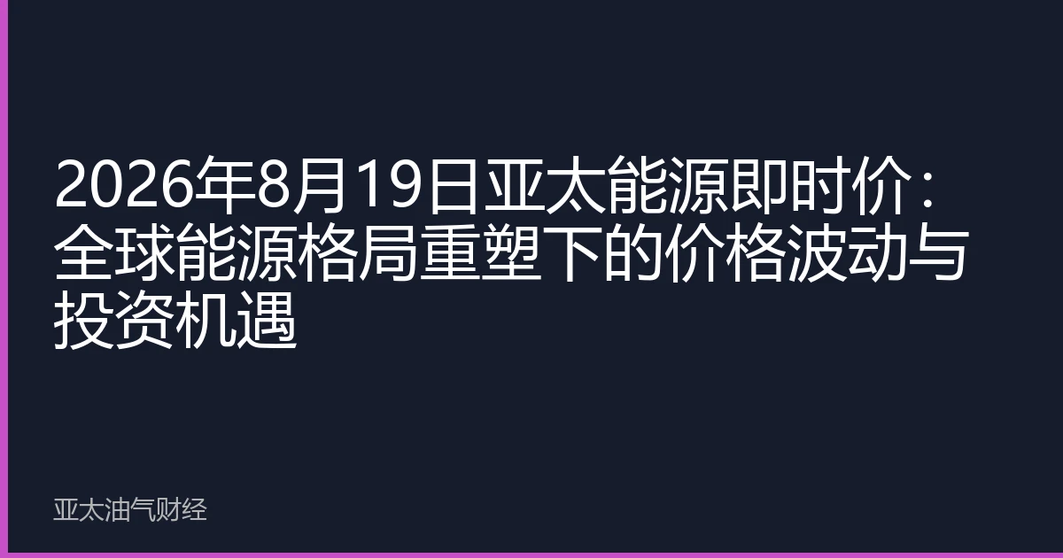 2026年8月19日亚太能源即时价:全球能源格局重塑下的价格波动与投资机遇