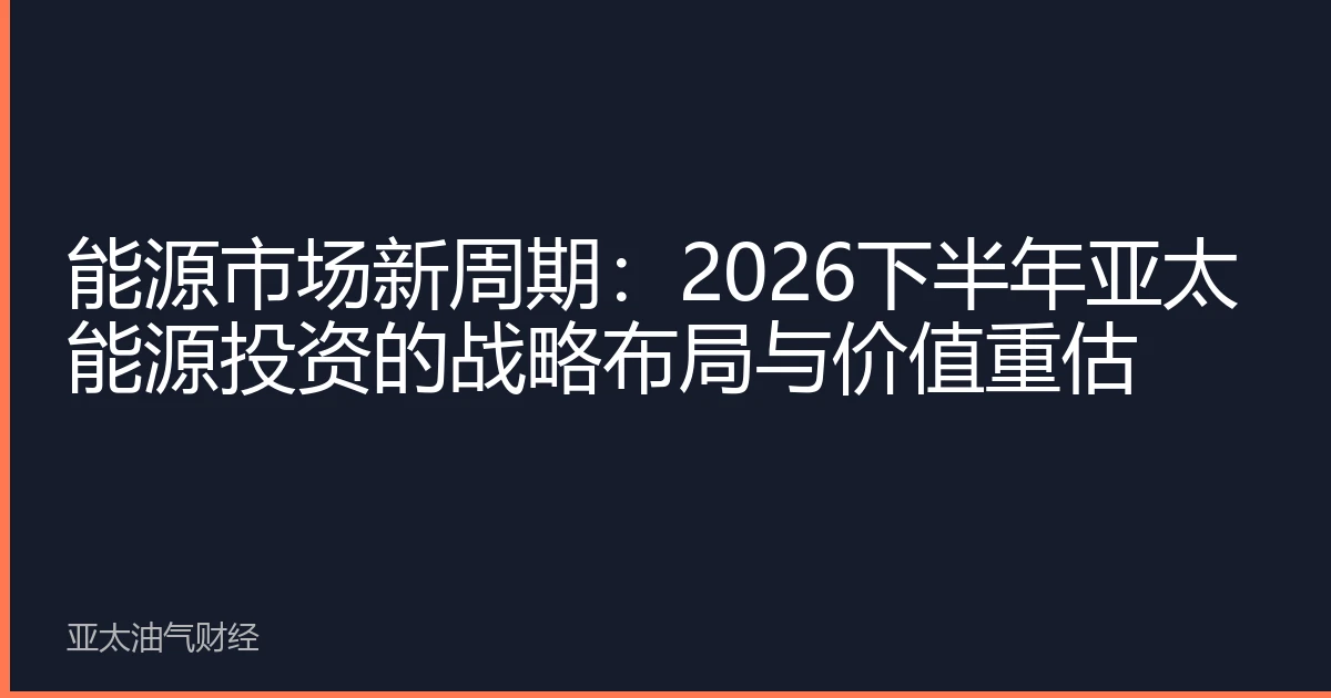 能源市场新周期：2026下半年亚太能源投资的战略布局与价值重估