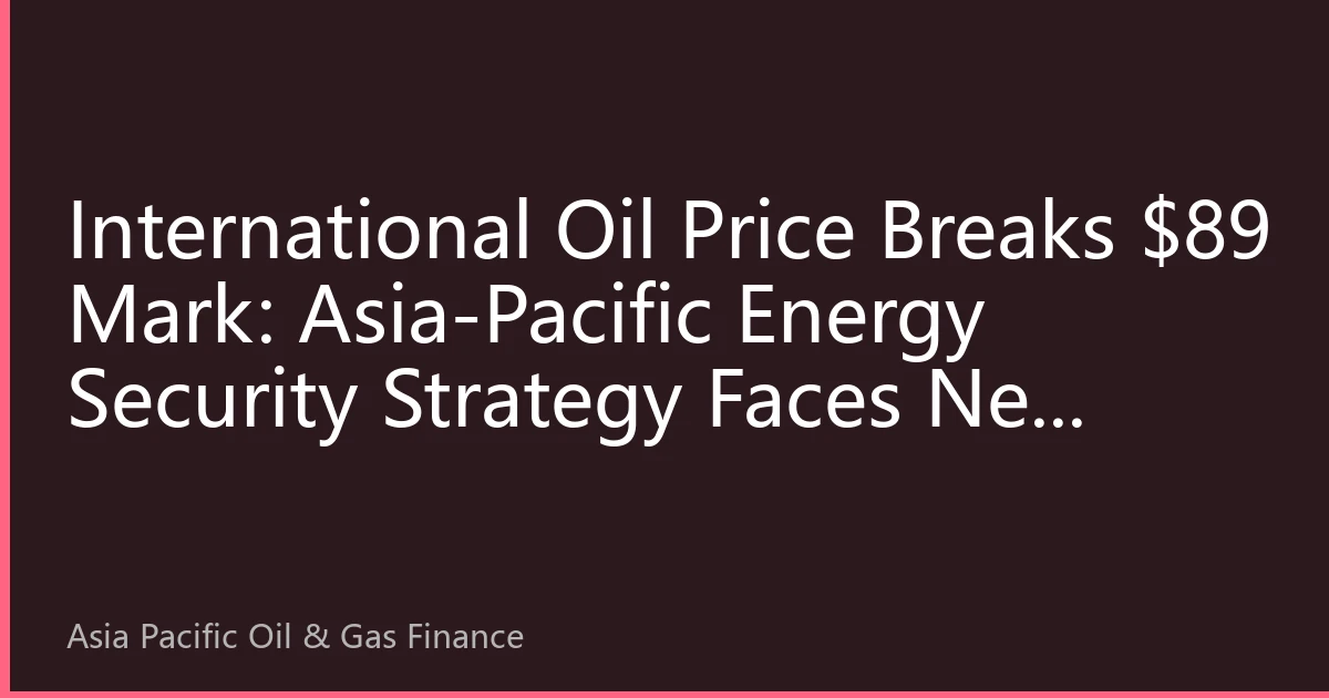 International Oil Price Breaks $89 Mark: Asia-Pacific Energy Security Strategy Faces New Challenges and Opportunities