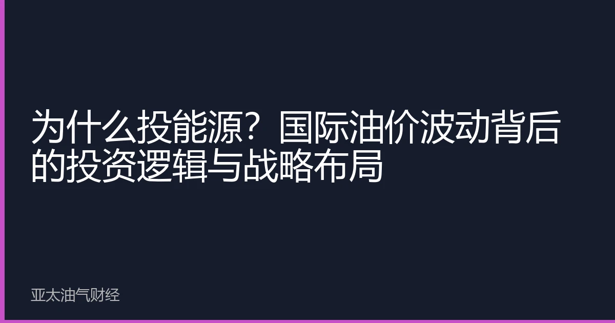 为什么投能源?国际油价波动背后的投资逻辑与战略布局