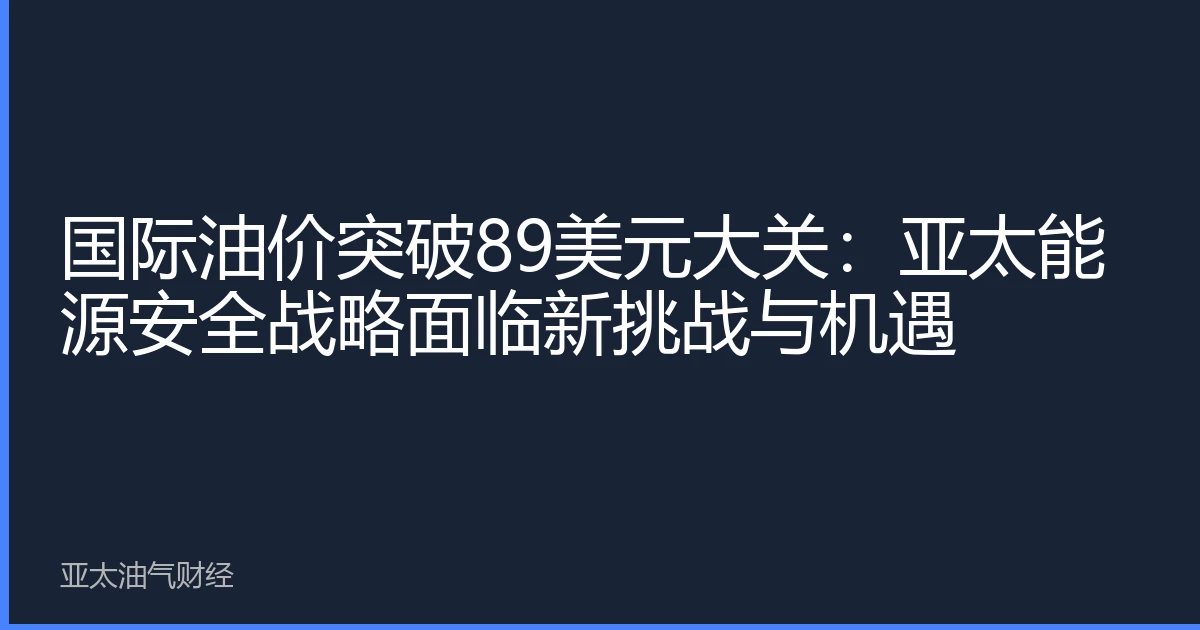 国际油价突破89美元大关:亚太能源安全战略面临新挑战与机遇