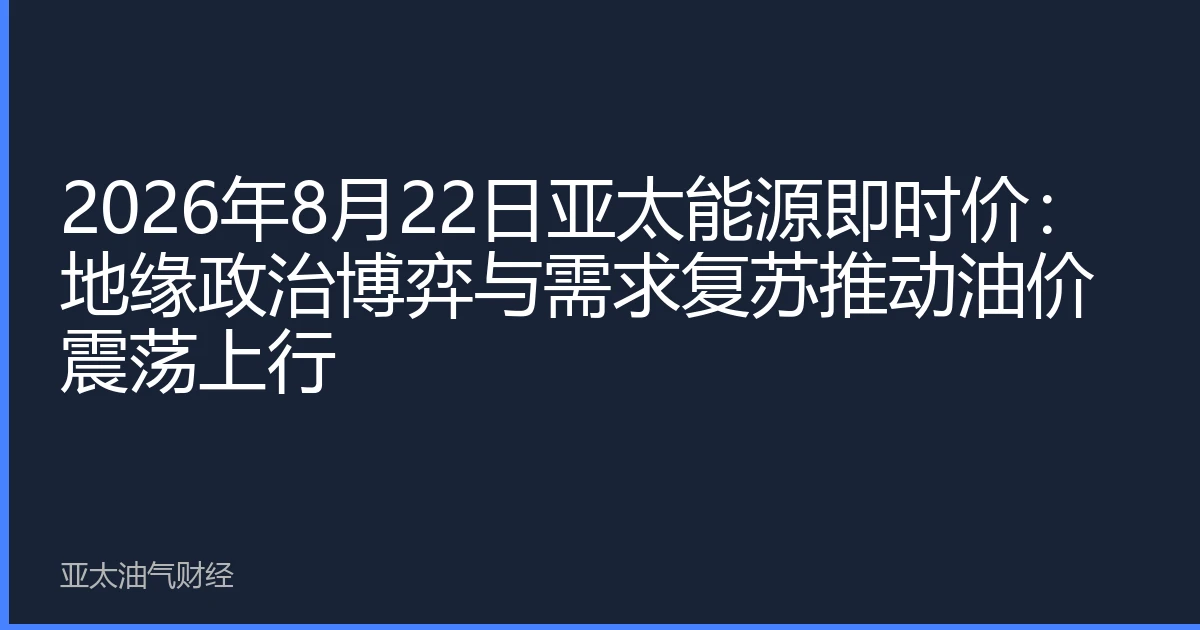 2026年8月22日亚太能源即时价:地缘政治博弈与需求复苏推动油价震荡上行