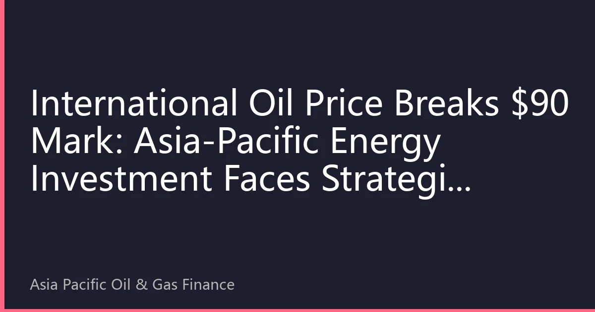 International Oil Price Breaks $90 Mark: Asia-Pacific Energy Investment Faces Strategic Opportunities and Risk Gaming