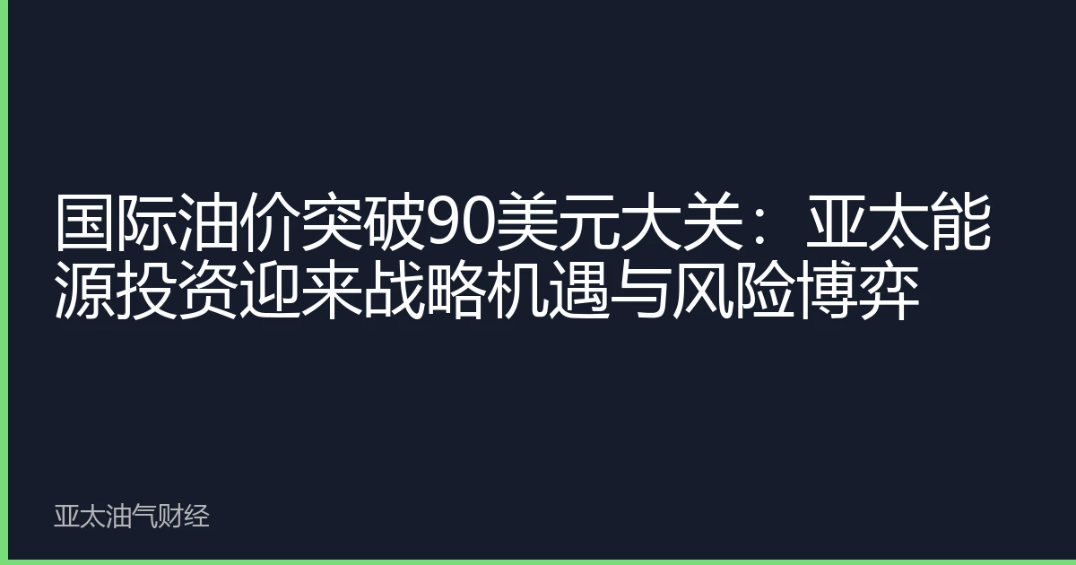 国际油价突破90美元大关:亚太能源投资迎来战略机遇与风险博弈