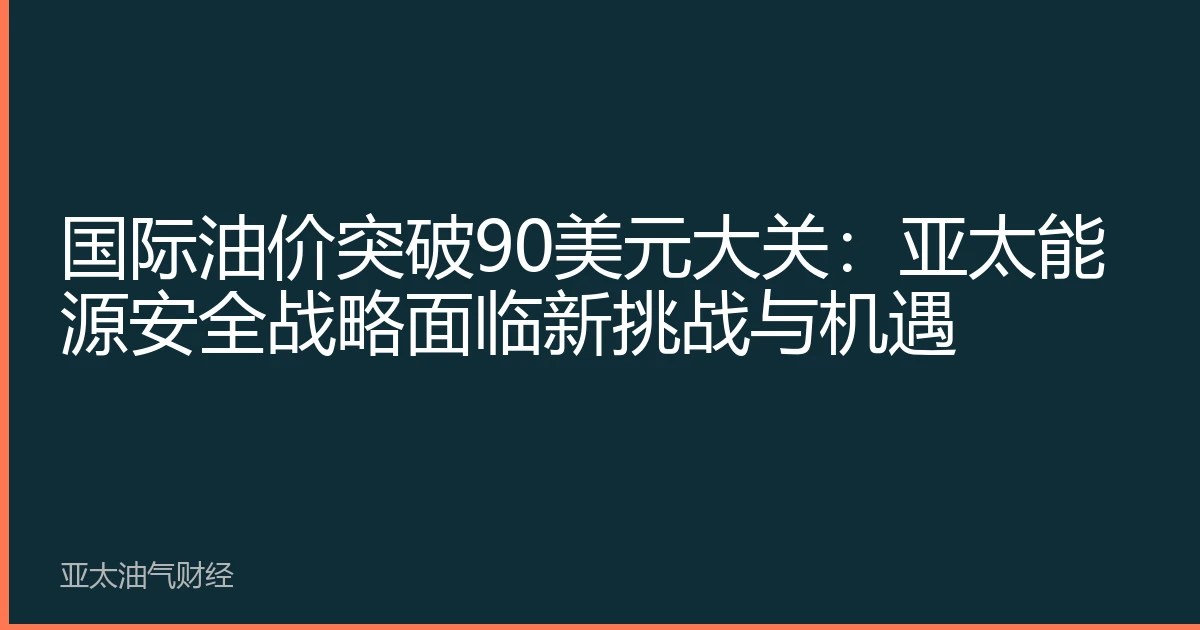 国际油价突破90美元大关：亚太能源安全战略面临新挑战与机遇