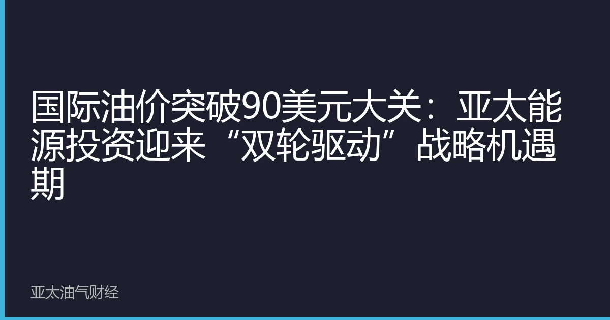 国际油价突破90美元大关：亚太能源投资迎来“双轮驱动”战略机遇期