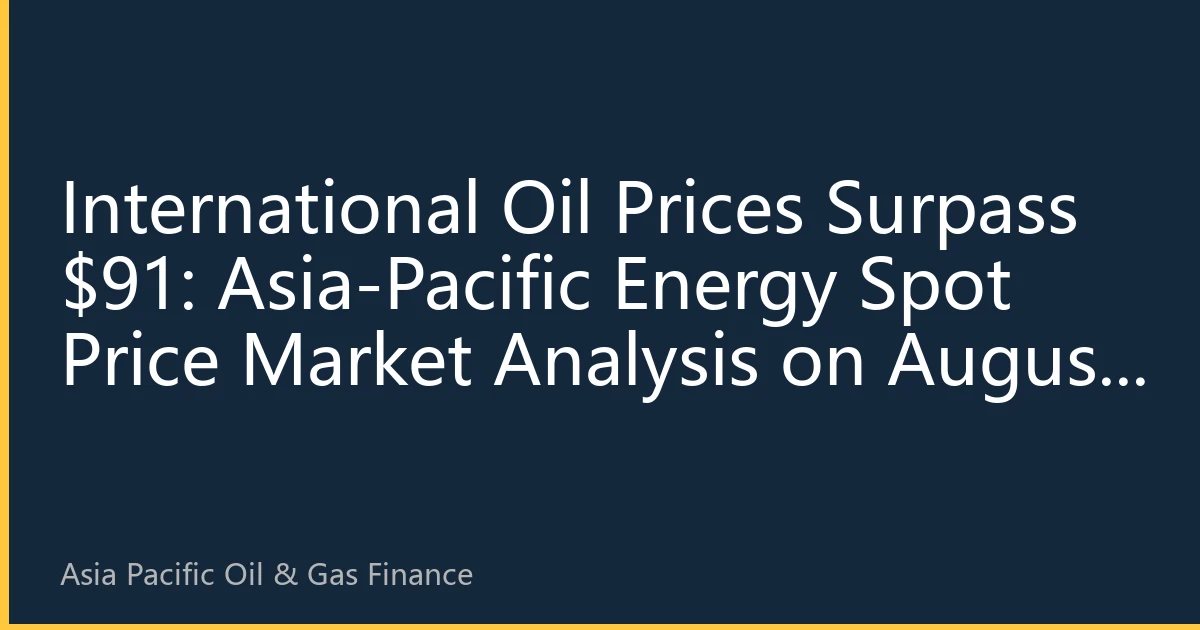 International Oil Prices Surpass $91: Asia-Pacific Energy Spot Price Market Analysis on August 28 – Geopolitics and Demand Recovery Drive Market Upward