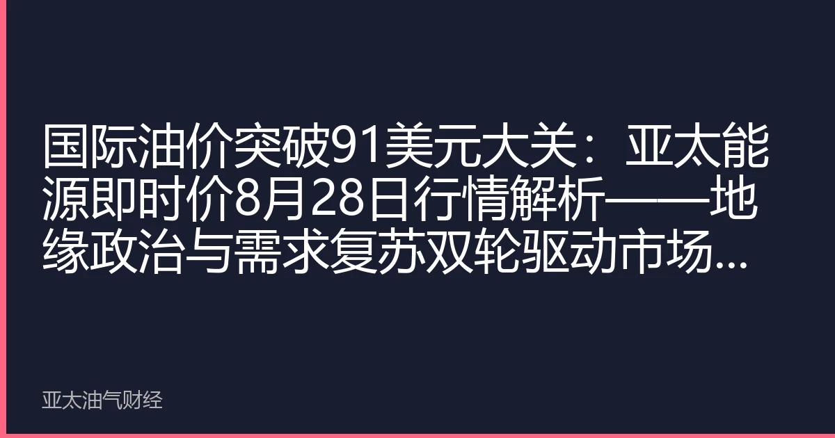 国际油价突破91美元大关:亚太能源即时价8月28日行情解析——地缘政治与需求复苏双轮驱动市场上行