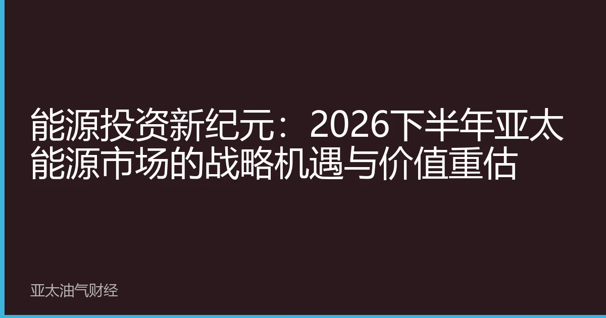 能源投资新纪元：2026下半年亚太能源市场的战略机遇与价值重估