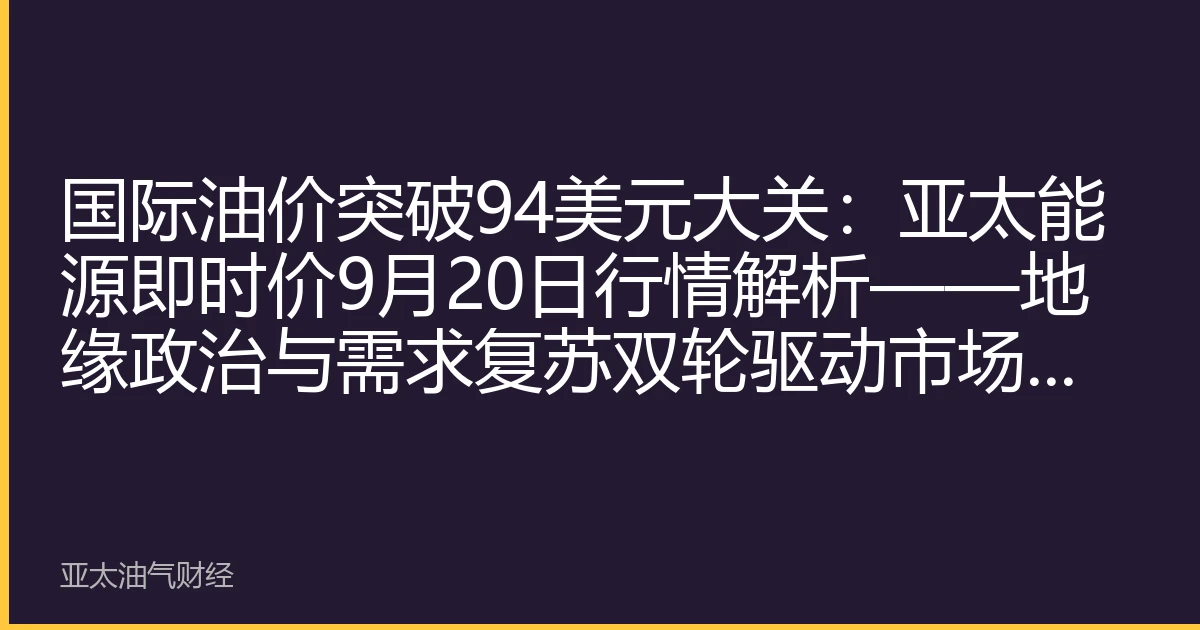国际油价突破94美元大关：亚太能源即时价9月20日行情解析——地缘政治与需求复苏双轮驱动市场上行