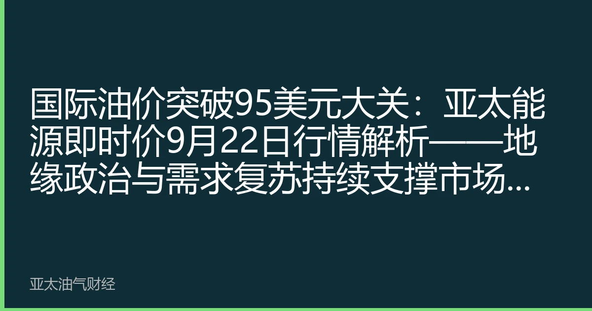 国际油价突破95美元大关：亚太能源即时价9月22日行情解析——地缘政治与需求复苏持续支撑市场上行