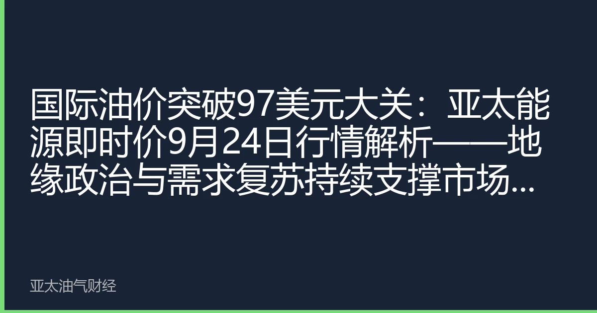 国际油价突破97美元大关：亚太能源即时价9月24日行情解析——地缘政治与需求复苏持续支撑市场上行