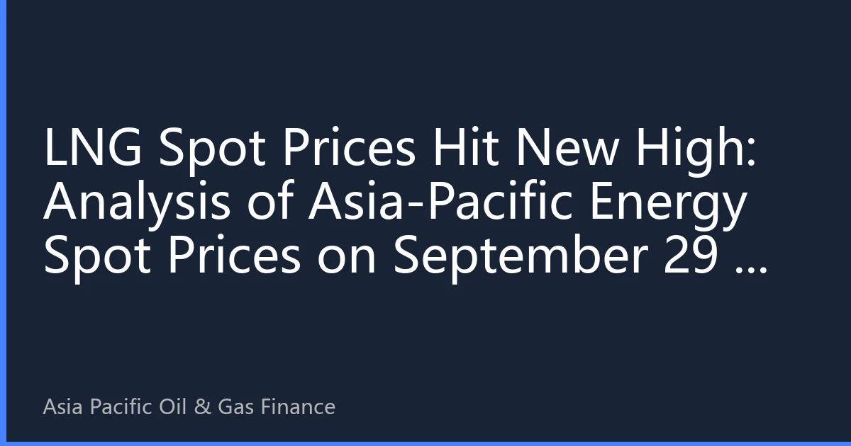 LNG Spot Prices Hit New High: Analysis of Asia-Pacific Energy Spot Prices on September 29 — Tight Supply-Demand Balance and Geopolitical Factors Drive Price Surge