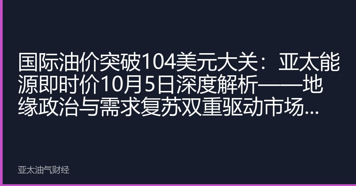 国际油价突破104美元大关：亚太能源即时价10月5日深度解析——地缘政治与需求复苏双重驱动市场创新高