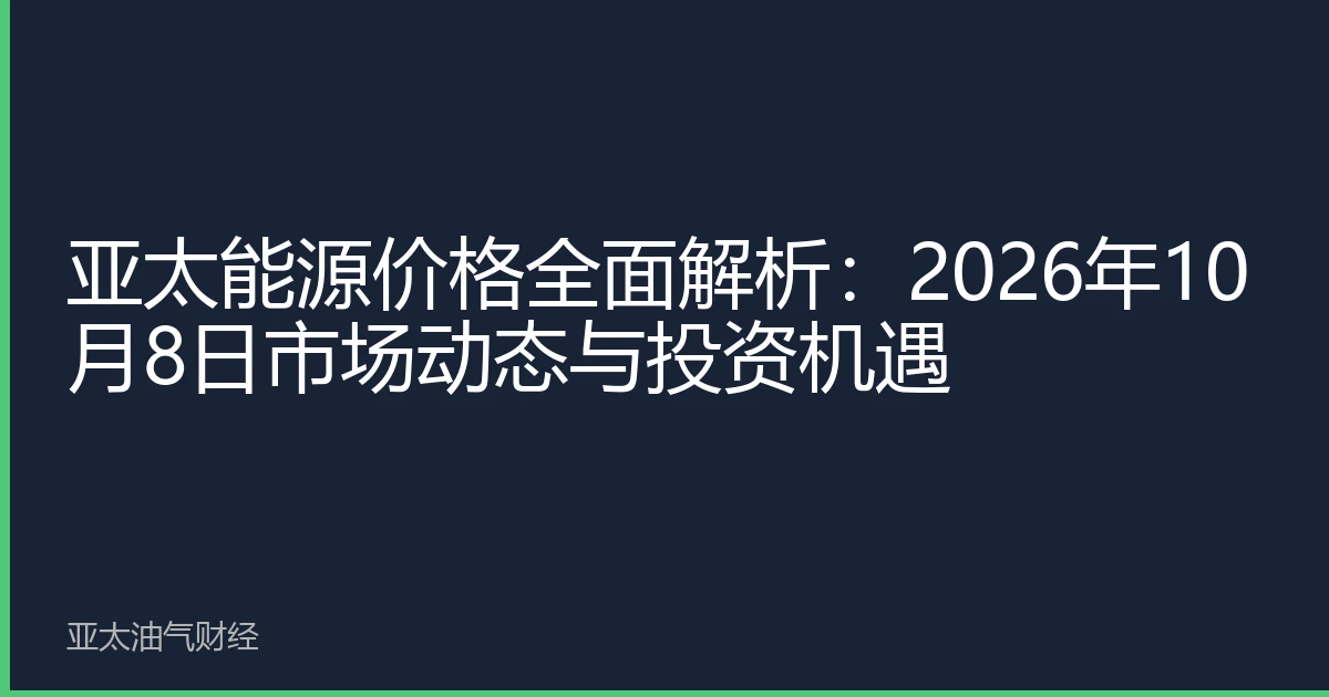亚太能源价格全面解析：2026年10月8日市场动态与投资机遇