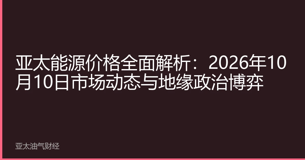 亚太能源价格全面解析：2026年10月10日市场动态与地缘政治博弈