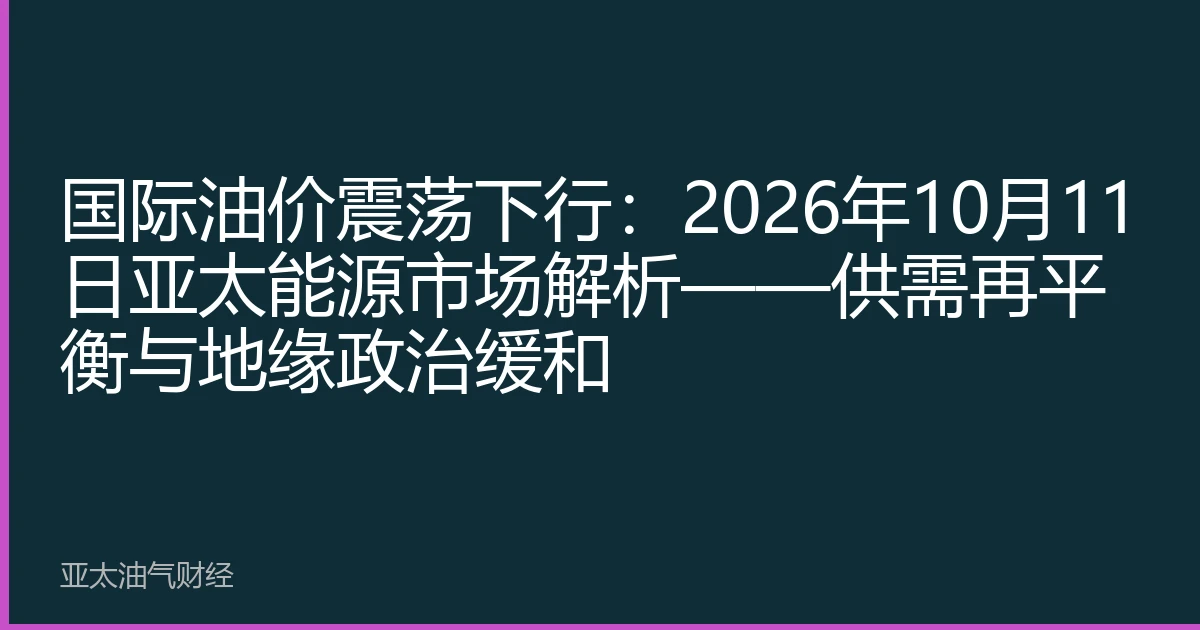 国际油价震荡下行：2026年10月11日亚太能源市场解析——供需再平衡与地缘政治缓和