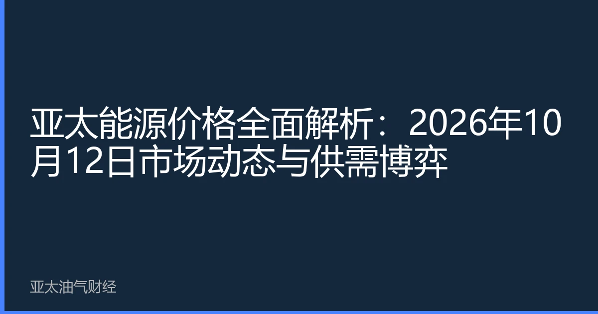 亚太能源价格全面解析：2026年10月12日市场动态与供需博弈